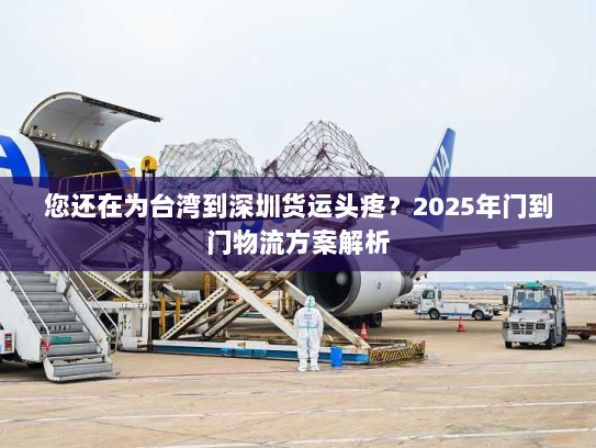 您还在为台湾到深圳货运头疼?2025年门到门物流方案解析 您还在为台湾到深圳货运头疼?2025年门到门物流方案解析