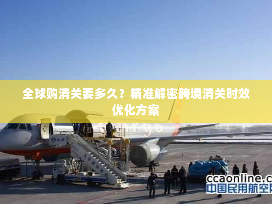 全球购清关要多久？精准解密跨境清关时效优化方案