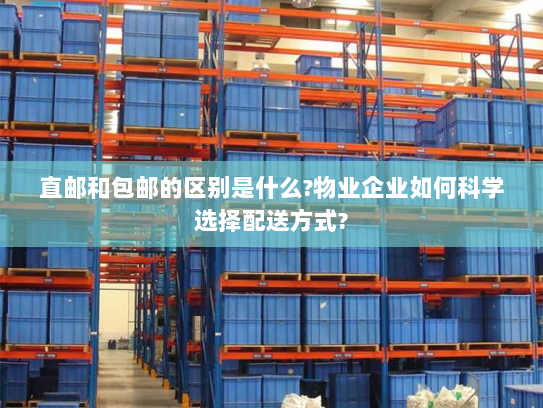 直邮和包邮的区别是什么?物业企业如何科学选择配送方式? 直邮和包邮的区别是什么?物业企业如何科学选择配送方式?