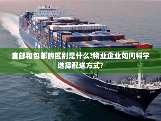 直邮和包邮的区别是什么?物业企业如何科学选择配送方式? 直邮和包邮的区别是什么?物业企业如何科学选择配送方式?
