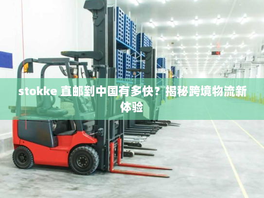 stokke 直邮到中国有多快?揭秘跨境物流新体验 stokke 直邮到中国有多快?揭秘跨境物流新体验