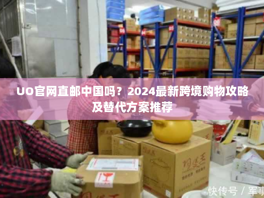 UO官网直邮中国吗?2024最新跨境购物攻略及替代方案推荐 UO官网直邮中国吗?2024最新跨境购物攻略及替代方案推荐