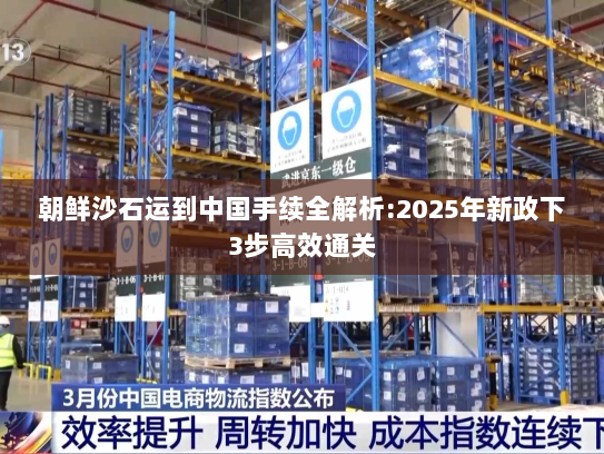 朝鲜沙石运到中国手续全解析:2025年新政下3步高效通关