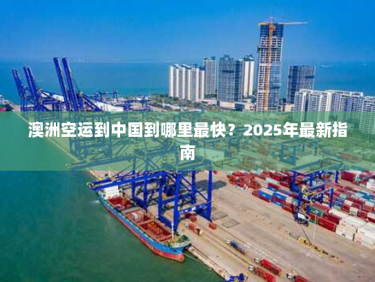 澳洲空运到中国到哪里最快？2025年最新指南