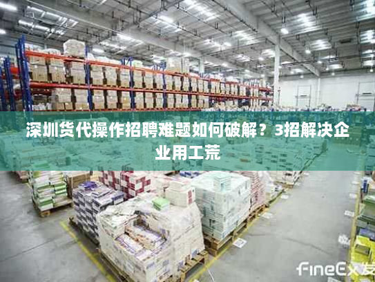 深圳货代操作招聘难题如何破解？3招解决企业用工荒
