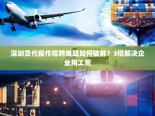 深圳货代操作招聘难题如何破解？3招解决企业用工荒
