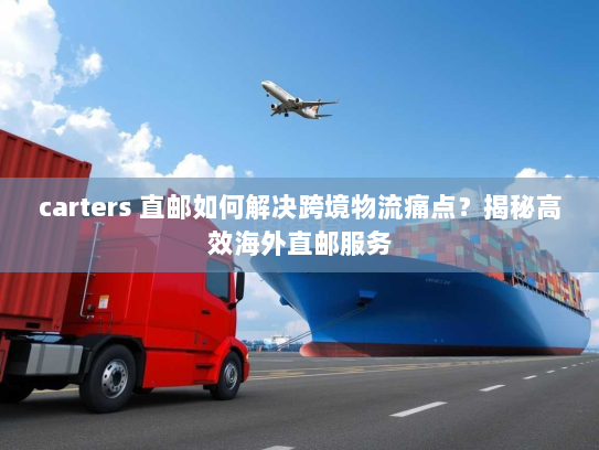 carters 直邮如何解决跨境物流痛点?揭秘高效海外直邮服务 carters 直邮如何解决跨境物流痛点?揭秘高效海外直邮服务