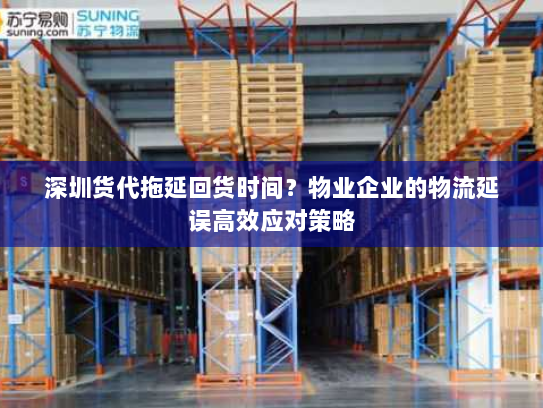 深圳货代拖延回货时间?物业企业的物流延误高效应对策略 深圳货代拖延回货时间?物业企业的物流延误高效应对策略