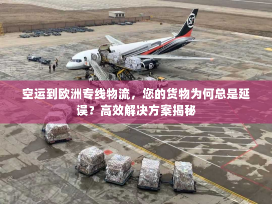 空运到欧洲专线物流,您的货物为何总是延误?高效解决方案揭秘 空运到欧洲专线物流,您的货物为何总是延误?高效解决方案揭秘