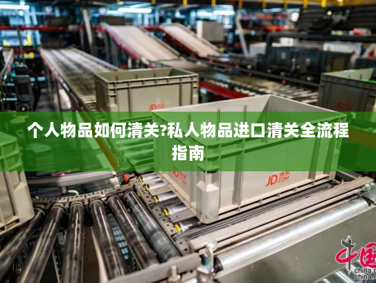 个人物品如何清关?私人物品进口清关全流程指南