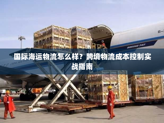 国际海运物流怎么样？跨境物流成本控制实战指南