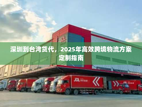 深圳到台湾货代，2025年高效跨境物流方案定制指南