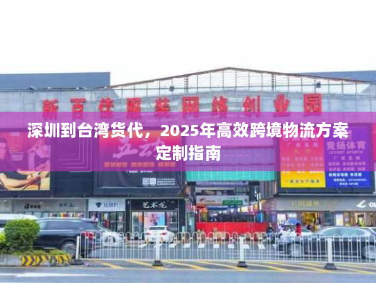 深圳到台湾货代，2025年高效跨境物流方案定制指南