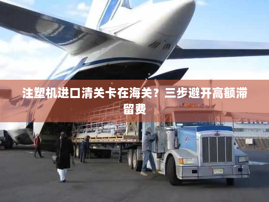 注塑机进口清关卡在海关？三步避开高额滞留费