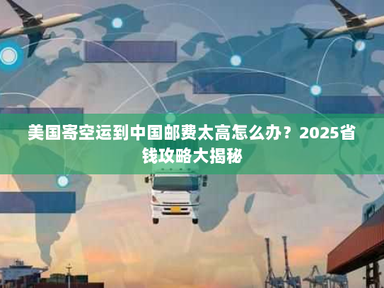 美国寄空运到中国邮费太高怎么办?2025省钱攻略大揭秘 美国寄空运到中国邮费太高怎么办?2025省钱攻略大揭秘