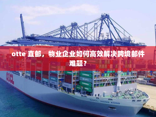 otte 直邮,物业企业如何高效解决跨境邮件难题? otte 直邮,物业企业如何高效解决跨境邮件难题?