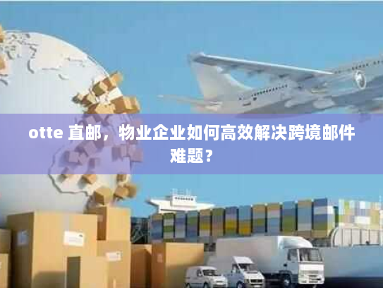 otte 直邮,物业企业如何高效解决跨境邮件难题? otte 直邮,物业企业如何高效解决跨境邮件难题?