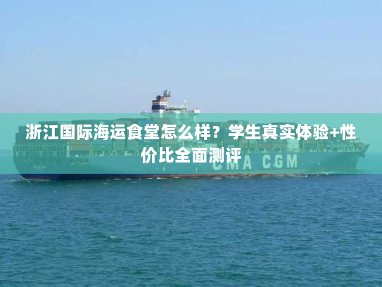 浙江国际海运食堂怎么样？学生真实体验+性价比全面测评