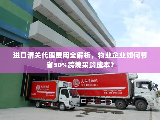 进口清关代理费用全解析，物业企业如何节省30%跨境采购成本？