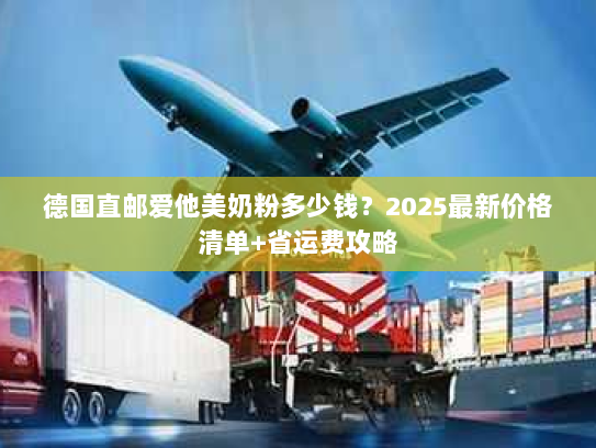 德国直邮爱他美奶粉多少钱？2025最新价格清单+省运费攻略