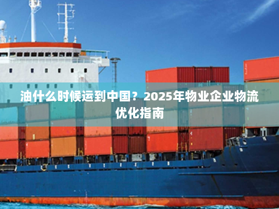 油什么时候运到中国？2025年物业企业物流优化指南