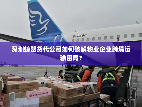 深圳螃蟹货代公司如何破解物业企业跨境运输困局？