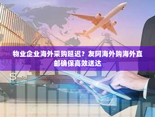 物业企业海外采购延迟?友阿海外购海外直邮确保高效送达 物业企业海外采购延迟?友阿海外购海外直邮确保高效送达