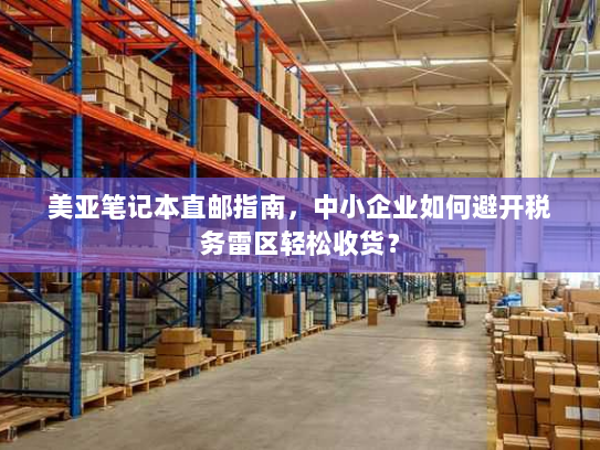 美亚笔记本直邮指南,中小企业如何避开税务雷区轻松收货? 美亚笔记本直邮指南,中小企业如何避开税务雷区轻松收货?