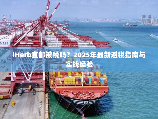 iHerb直邮被税吗？2025年最新避税指南与实战经验