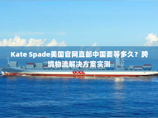 Kate Spade美国官网直邮中国要等多久？跨境物流解决方案实测