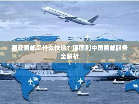 德亚直邮是什么快递？德国到中国直邮服务全解析