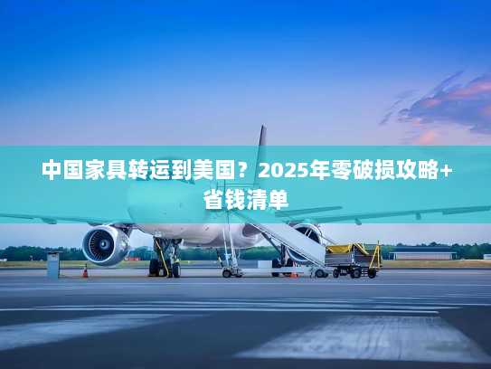 中国家具转运到美国？2025年零破损攻略+省钱清单