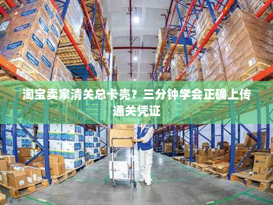 淘宝卖家清关总卡壳?三分钟学会正确上传通关凭证 淘宝卖家清关总卡壳?三分钟学会正确上传通关凭证