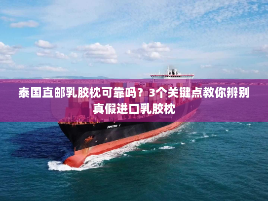 泰国直邮乳胶枕可靠吗？3个关键点教你辨别真假进口乳胶枕