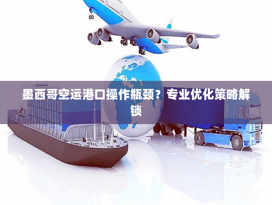 墨西哥空运港口操作瓶颈?专业优化策略解锁 墨西哥空运港口操作瓶颈?专业优化策略解锁