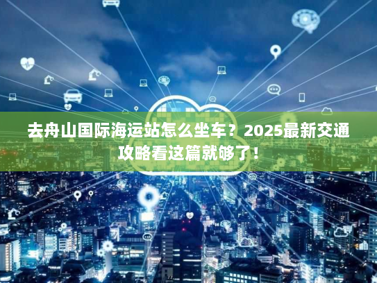 去舟山国际海运站怎么坐车？2025最新交通攻略看这篇就够了！