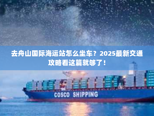 去舟山国际海运站怎么坐车？2025最新交通攻略看这篇就够了！