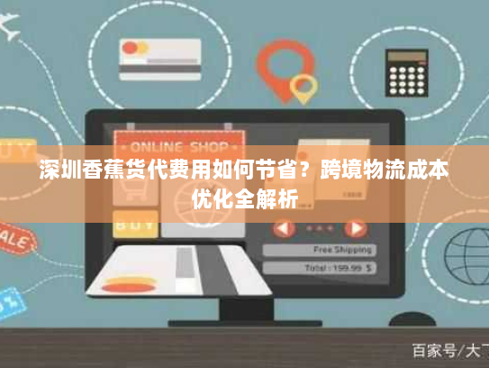 深圳香蕉货代费用如何节省?跨境物流成本优化全解析 深圳香蕉货代费用如何节省?跨境物流成本优化全解析