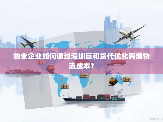物业企业如何通过深圳巨和货代优化跨境物流成本? 物业企业如何通过深圳巨和货代优化跨境物流成本?