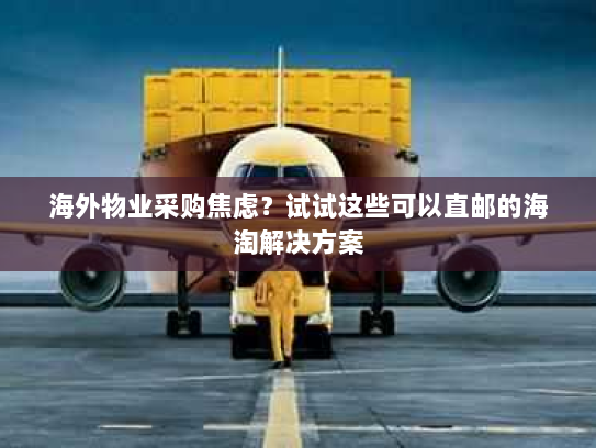 海外物业采购焦虑?试试这些可以直邮的海淘解决方案 海外物业采购焦虑?试试这些可以直邮的海淘解决方案