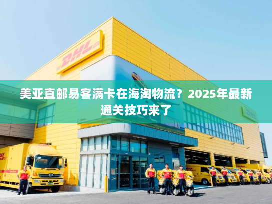 美亚直邮易客满卡在海淘物流？2025年最新通关技巧来了