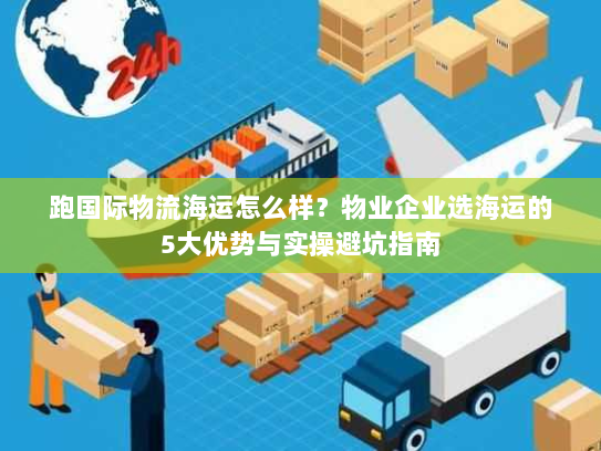 跑国际物流海运怎么样？物业企业选海运的5大优势与实操避坑指南