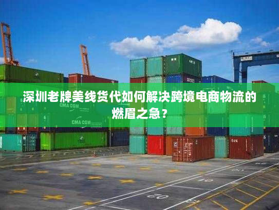 深圳老牌美线货代如何解决跨境电商物流的燃眉之急？
