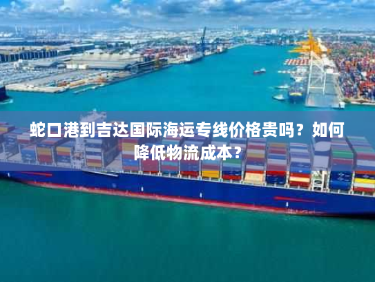 蛇口港到吉达国际海运专线价格贵吗？如何降低物流成本？