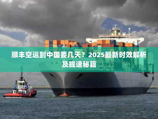 顺丰空运到中国要几天?2025最新时效解析及提速秘籍 顺丰空运到中国要几天?2025最新时效解析及提速秘籍