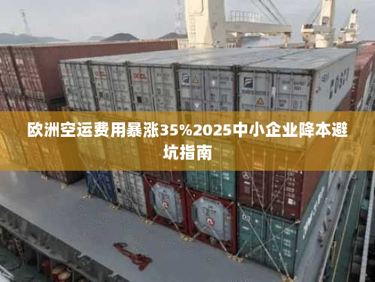 欧洲空运费用暴涨35%2025中小企业降本避坑指南