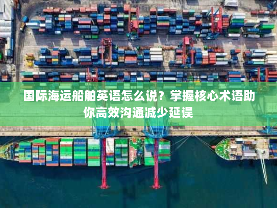 国际海运船舶英语怎么说？掌握核心术语助你高效沟通减少延误