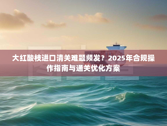 大红酸枝进口清关难题频发?2025年合规操作指南与通关优化方案 大红酸枝进口清关难题频发?2025年合规操作指南与通关优化方案