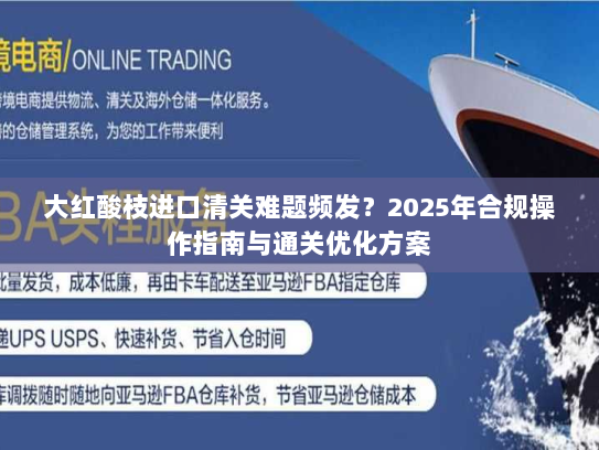 大红酸枝进口清关难题频发？2025年合规操作指南与通关优化方案