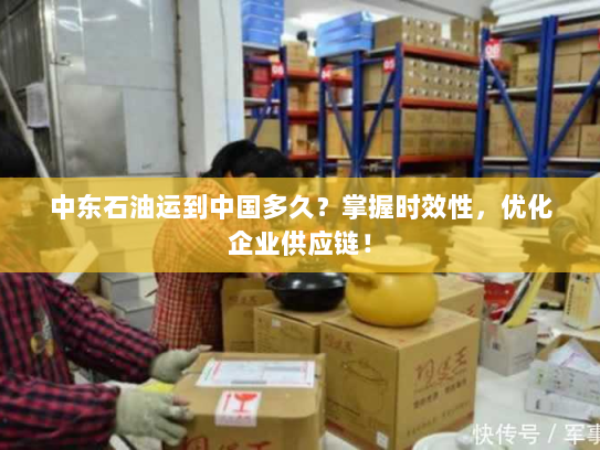 中东石油运到中国多久？掌握时效性，优化企业供应链！